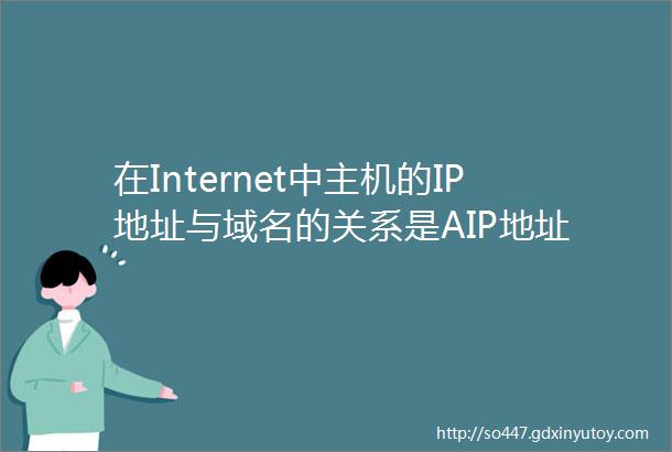 在Internet中主机的IP地址与域名的关系是AIP地址